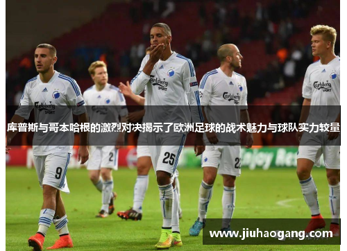 库普斯与哥本哈根的激烈对决揭示了欧洲足球的战术魅力与球队实力较量