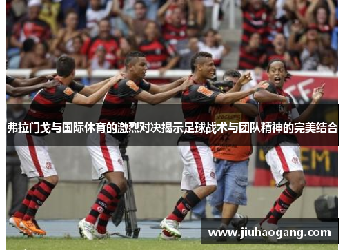 弗拉门戈与国际休育的激烈对决揭示足球战术与团队精神的完美结合