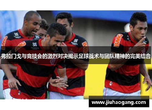 弗拉门戈与竞技会的激烈对决揭示足球战术与团队精神的完美结合