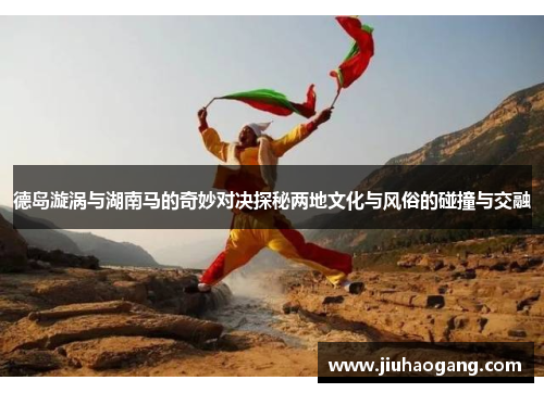德岛漩涡与湖南马的奇妙对决探秘两地文化与风俗的碰撞与交融