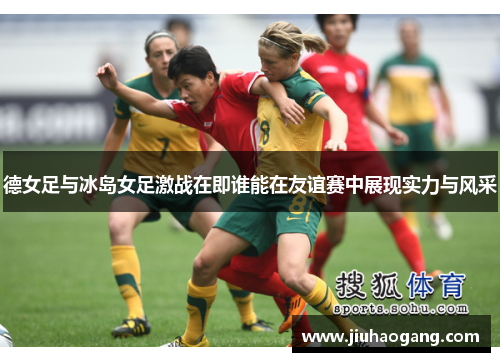 德女足与冰岛女足激战在即谁能在友谊赛中展现实力与风采