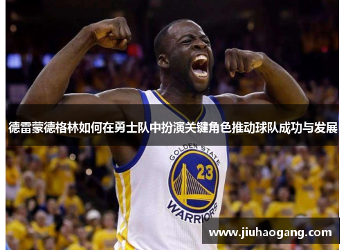 德雷蒙德格林如何在勇士队中扮演关键角色推动球队成功与发展