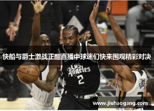 快船与爵士激战正酣直播中球迷们快来围观精彩对决