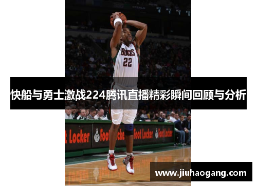 快船与勇士激战224腾讯直播精彩瞬间回顾与分析