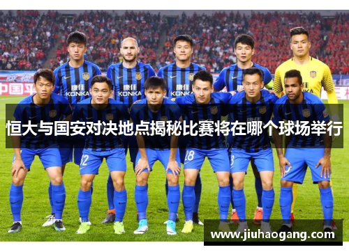恒大与国安对决地点揭秘比赛将在哪个球场举行