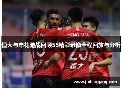 恒大与申花激战回顾55精彩录像全程回放与分析