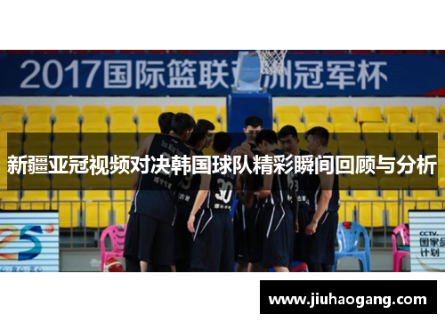新疆亚冠视频对决韩国球队精彩瞬间回顾与分析