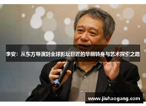 李安：从东方导演到全球影坛巨匠的华丽转身与艺术探索之路