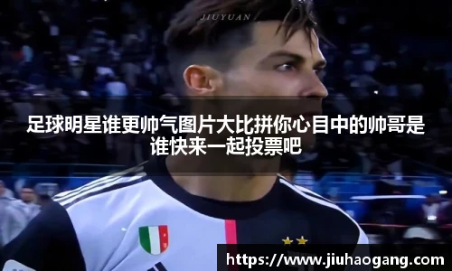 足球明星谁更帅气图片大比拼你心目中的帅哥是谁快来一起投票吧