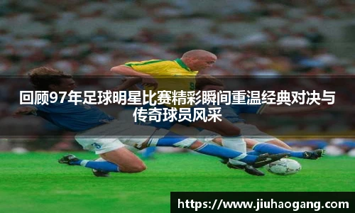 回顾97年足球明星比赛精彩瞬间重温经典对决与传奇球员风采