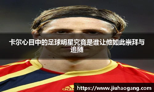 卡尔心目中的足球明星究竟是谁让他如此崇拜与追随