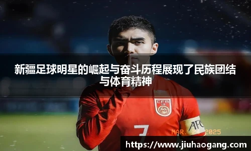 新疆足球明星的崛起与奋斗历程展现了民族团结与体育精神