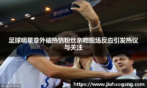 足球明星意外被热情粉丝亲吻现场反应引发热议与关注